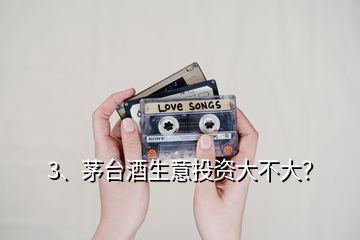 3、茅臺酒生意投資大不大？