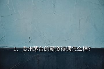 1、貴州茅臺的薪資待遇怎么樣？