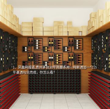 1、鳳凰網(wǎng)報道,貴州茅臺30年陳釀系用一噸新酒加一勺15年基酒勾兌而成，你怎么看？