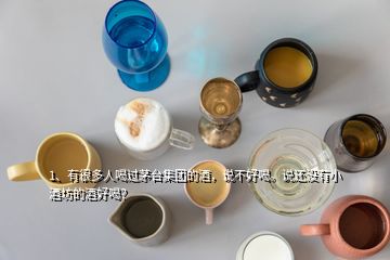 1、有很多人喝過茅臺集團的酒，說不好喝。說還沒有小酒坊的酒好喝？