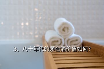 3、八十年代的茅臺(tái)酒價(jià)值如何？