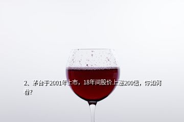 2、茅臺于2001年上市，18年間股價上漲200倍，你如何看？