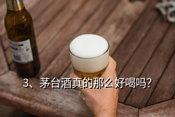 3、茅臺酒真的那么好喝嗎？