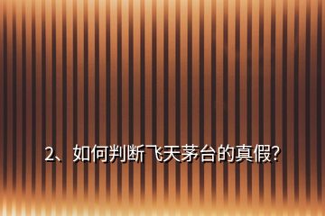 2、如何判斷飛天茅臺的真假？