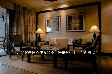 1、文化茅臺(tái)的建設(shè)會(huì)不會(huì)將茅臺(tái)帶上一個(gè)新高度？