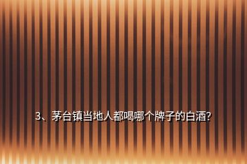 3、茅臺(tái)鎮(zhèn)當(dāng)?shù)厝硕己饶膫€(gè)牌子的白酒？