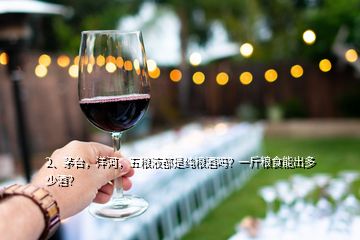 2、茅臺(tái)，洋河，五糧液都是純糧酒嗎？一斤糧食能出多少酒？