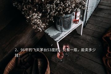2、96年的飛天茅臺(tái)53度的，只有一瓶，能賣多少錢？