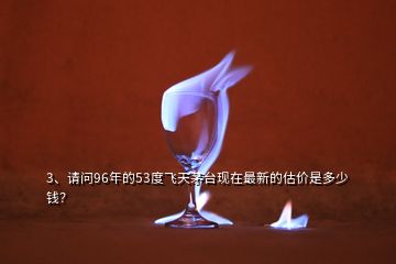 3、請(qǐng)問96年的53度飛天茅臺(tái)現(xiàn)在最新的估價(jià)是多少錢？