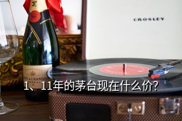 1、11年的茅臺現在什么價？