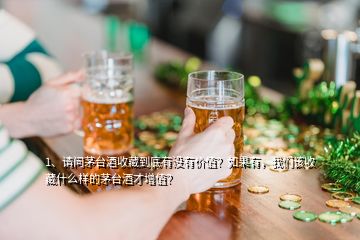1、請問茅臺酒收藏到底有沒有價值？如果有，我們該收藏什么樣的茅臺酒才增值？