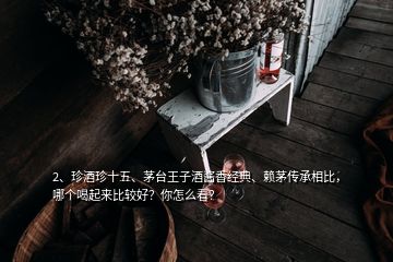 2、珍酒珍十五、茅臺王子酒醬香經(jīng)典、賴茅傳承相比，哪個喝起來比較好？你怎么看？