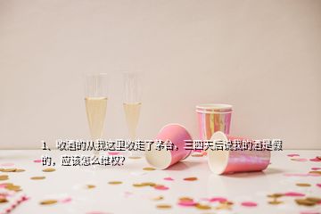 1、收酒的從我這里收走了茅臺(tái)，三四天后說我的酒是假的，應(yīng)該怎么維權(quán)？