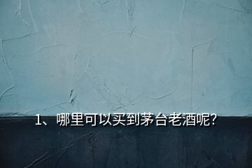 1、哪里可以買到茅臺老酒呢？
