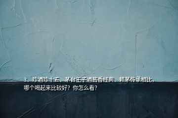 3、珍酒珍十五、茅臺王子酒醬香經(jīng)典、賴茅傳承相比，哪個喝起來比較好？你怎么看？