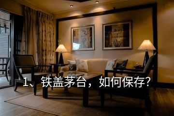 1、鐵蓋茅臺，如何保存？