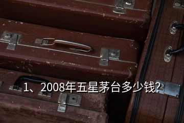 1、2008年五星茅臺多少錢？