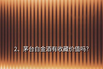 2、茅臺白金酒有收藏價值嗎？