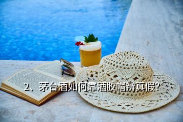 2、茅臺酒如何靠酒膠帽辨真假？