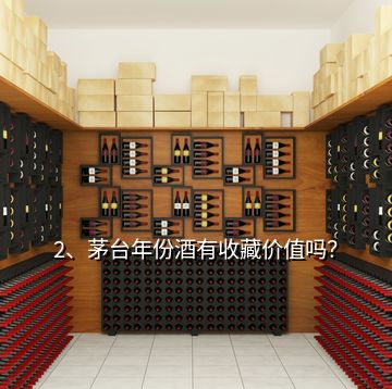 2、茅臺年份酒有收藏價值嗎？