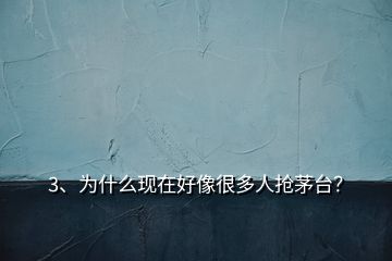 3、為什么現(xiàn)在好像很多人搶茅臺？