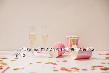 1、如果給你100瓶飛天茅臺(tái)或者100股貴州茅臺(tái)的股票，怎么選？