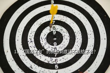 1、“國(guó)酒茅臺(tái)”的商標(biāo)到底該不該給茅臺(tái)？