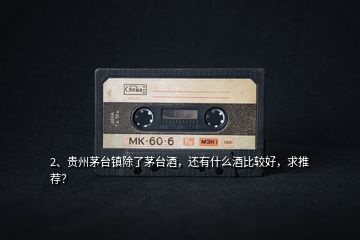 2、貴州茅臺鎮(zhèn)除了茅臺酒，還有什么酒比較好，求推薦？