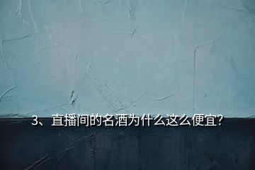 3、直播間的名酒為什么這么便宜？