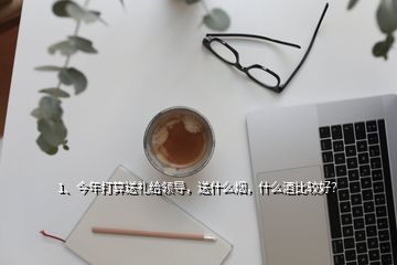 1、今年打算送禮給領(lǐng)導(dǎo)，送什么煙，什么酒比較好？