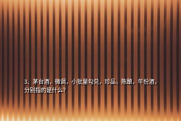 3、茅臺酒，微調(diào)，小批量勾兌，珍品，陳釀，年份酒，分別指的是什么？