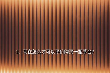 1、現(xiàn)在怎么才可以平價(jià)購(gòu)買一瓶茅臺(tái)？