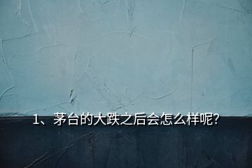 1、茅臺的大跌之后會怎么樣呢？