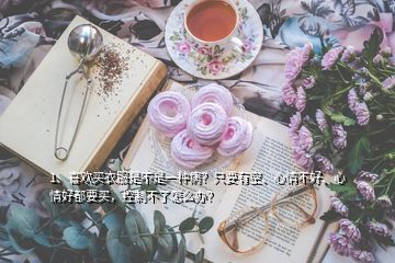 1、喜歡買衣服是不是一種病？只要有空、心情不好、心情好都要買，控制不了怎么辦？