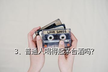 3、普通人喝得起茅臺酒嗎？