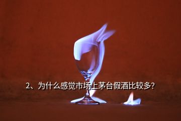 2、為什么感覺市場上茅臺假酒比較多？