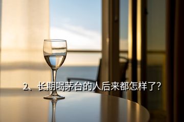 2、長期喝茅臺的人后來都怎樣了？