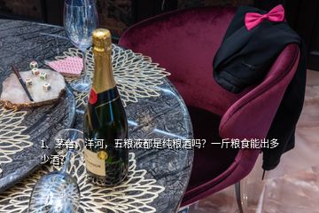 1、茅臺(tái)，洋河，五糧液都是純糧酒嗎？一斤糧食能出多少酒？