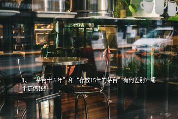1、“茅臺(tái)十五年”和“存放15年的茅臺(tái)”有何差別？哪個(gè)更值錢？
