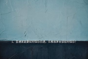1、普通家庭要如何保存白酒，五糧液茅臺該如何保存？