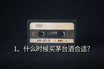 1、什么時候買茅臺酒合適？