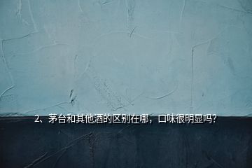 2、茅臺(tái)和其他酒的區(qū)別在哪，口味很明顯嗎？