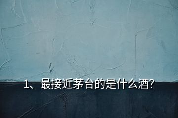 1、最接近茅臺(tái)的是什么酒？