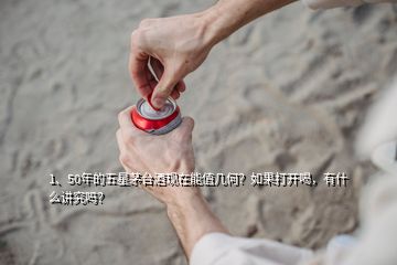 1、50年的五星茅臺酒現(xiàn)在能值幾何？如果打開喝，有什么講究嗎？