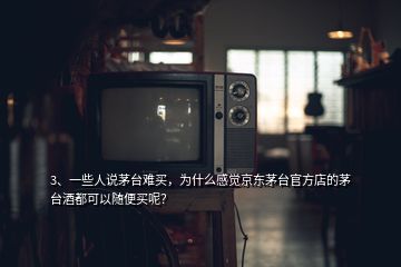 3、一些人說茅臺(tái)難買，為什么感覺京東茅臺(tái)官方店的茅臺(tái)酒都可以隨便買呢？