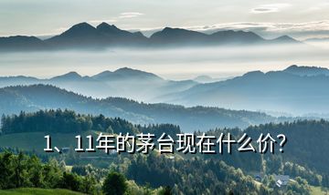 1、11年的茅臺現(xiàn)在什么價？