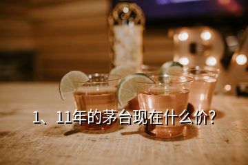 1、11年的茅臺(tái)現(xiàn)在什么價(jià)？
