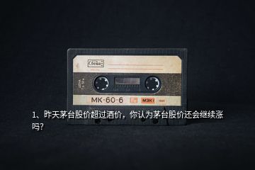 1、昨天茅臺股價超過酒價，你認(rèn)為茅臺股價還會繼續(xù)漲嗎？