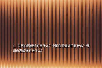1、世界白酒最好的是什么？中國白酒最好的是什么？貴州白酒最好的是什么？