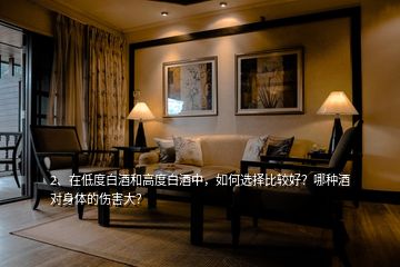 2、在低度白酒和高度白酒中，如何選擇比較好？哪種酒對(duì)身體的傷害大？